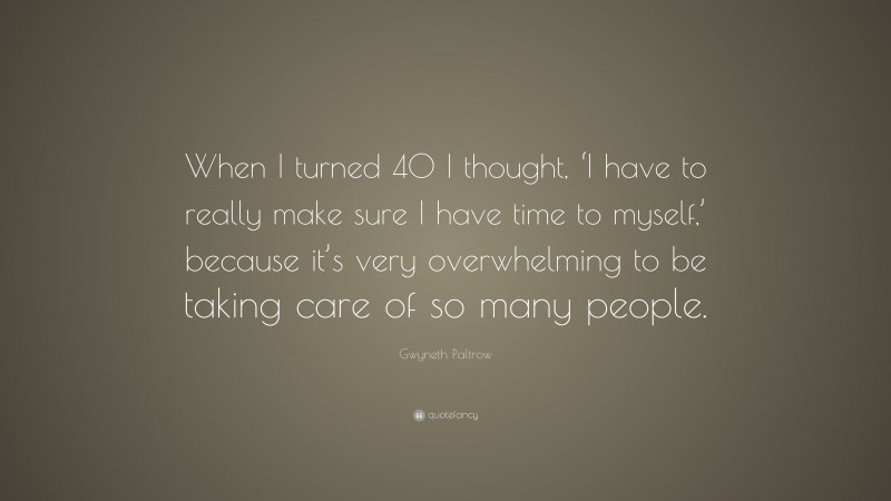 Gwyneth Paltrow Quote: “When I turned 40 I thought, ‘I have to really make sure I have time to myself,’ because it’s very overwhelming to be taking care of so many people.”