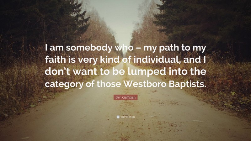 Jim Gaffigan Quote: “I am somebody who – my path to my faith is very kind of individual, and I don’t want to be lumped into the category of those Westboro Baptists.”