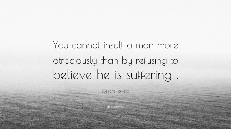 Cesare Pavese Quote: “You cannot insult a man more atrociously than by refusing to believe he is suffering .”