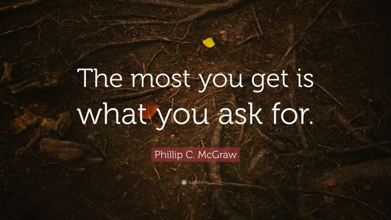 Phillip C. McGraw Quote: “The most you get is what you ask for.”