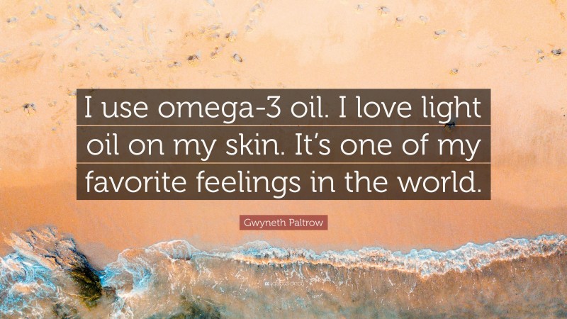 Gwyneth Paltrow Quote: “I use omega-3 oil. I love light oil on my skin. It’s one of my favorite feelings in the world.”