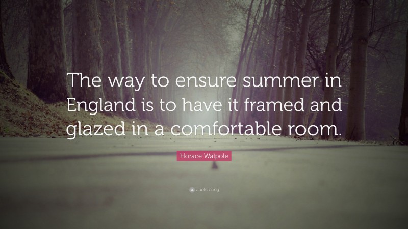 Horace Walpole Quote: “The way to ensure summer in England is to have it framed and glazed in a comfortable room.”