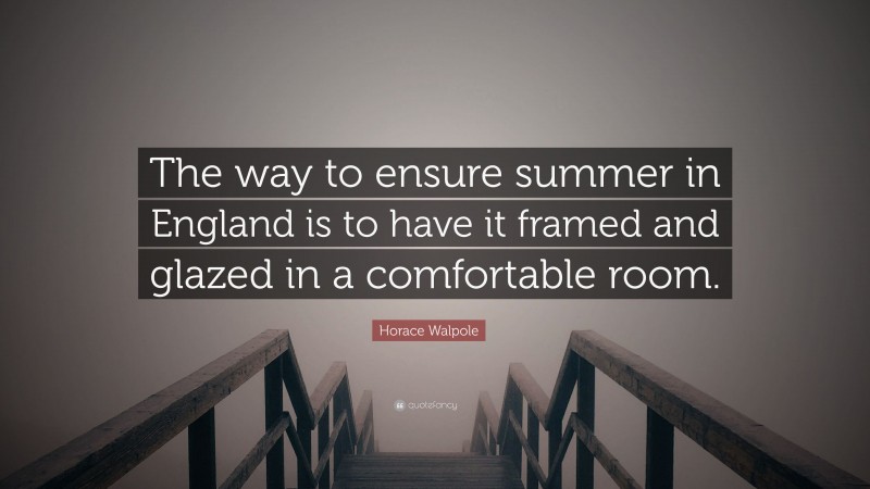 Horace Walpole Quote: “The way to ensure summer in England is to have it framed and glazed in a comfortable room.”