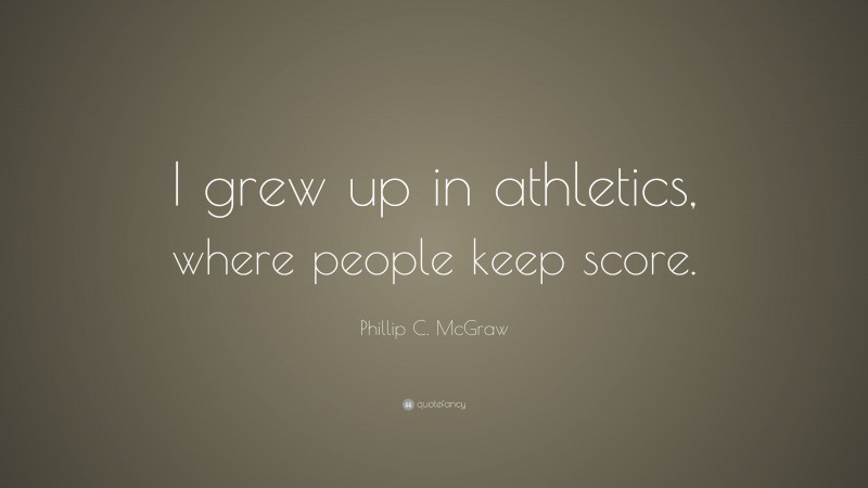 Phillip C. McGraw Quote: “I grew up in athletics, where people keep score.”