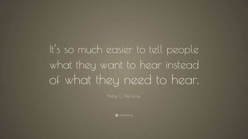 Phillip C. McGraw Quote: “It’s so much easier to tell people what they want to hear instead of what they need to hear.”