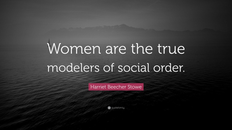 Harriet Beecher Stowe Quote: “Women are the true modelers of social order.”