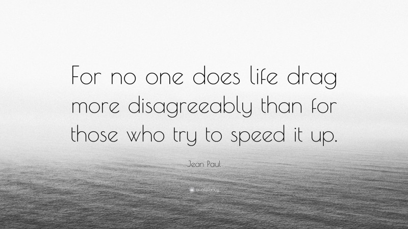 Jean Paul Quote: “For no one does life drag more disagreeably than for those who try to speed it up.”