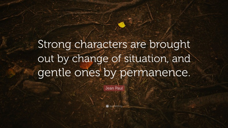 Jean Paul Quote: “Strong characters are brought out by change of situation, and gentle ones by permanence.”