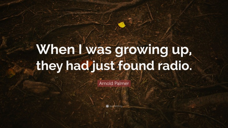 Arnold Palmer Quote: “When I was growing up, they had just found radio.”