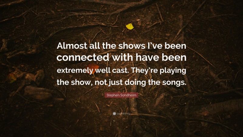Stephen Sondheim Quote: “Almost all the shows I’ve been connected with have been extremely well cast. They’re playing the show, not just doing the songs.”
