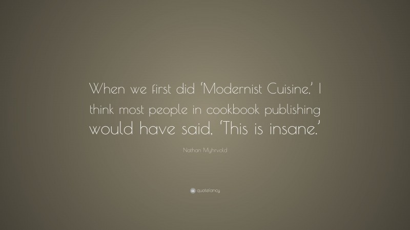 Nathan Myhrvold Quote: “When we first did ‘Modernist Cuisine,’ I think most people in cookbook publishing would have said, ‘This is insane.’”