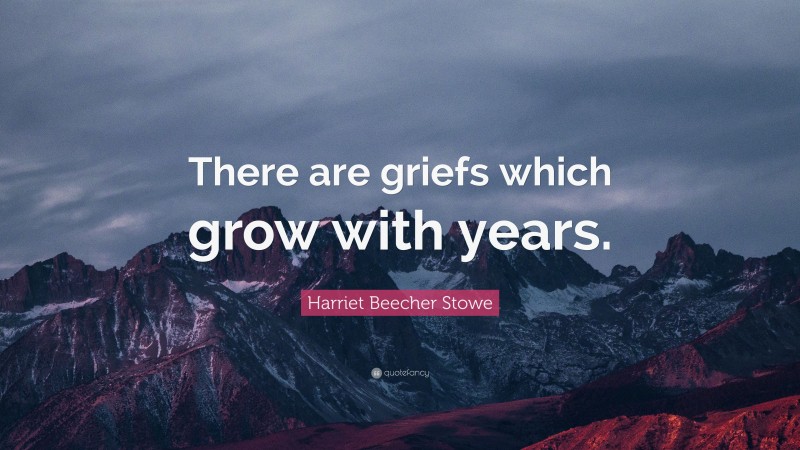 Harriet Beecher Stowe Quote: “There are griefs which grow with years.”