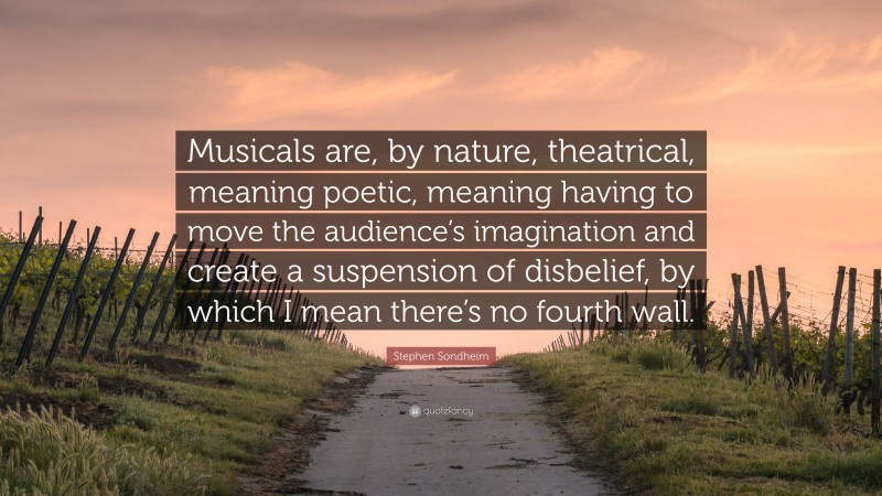 Stephen Sondheim Quote: “Musicals are, by nature, theatrical, meaning poetic, meaning having to move the audience’s imagination and create a suspension of disbelief, by which I mean there’s no fourth wall.”