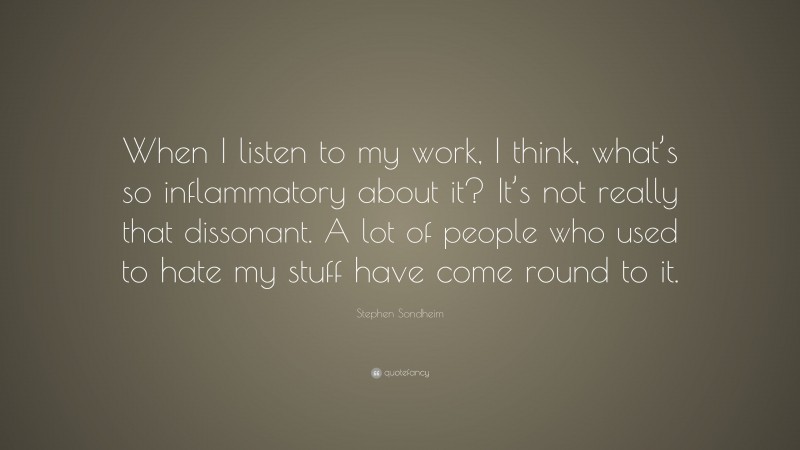 Stephen Sondheim Quote: “When I listen to my work, I think, what’s so inflammatory about it? It’s not really that dissonant. A lot of people who used to hate my stuff have come round to it.”