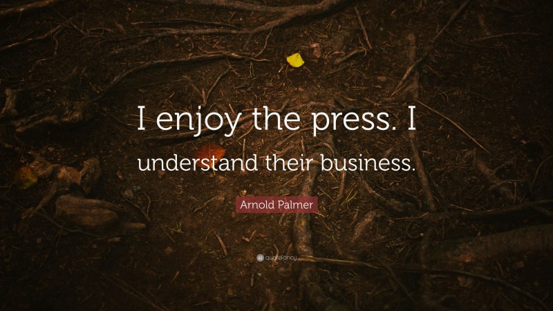 Arnold Palmer Quote: “I enjoy the press. I understand their business.”