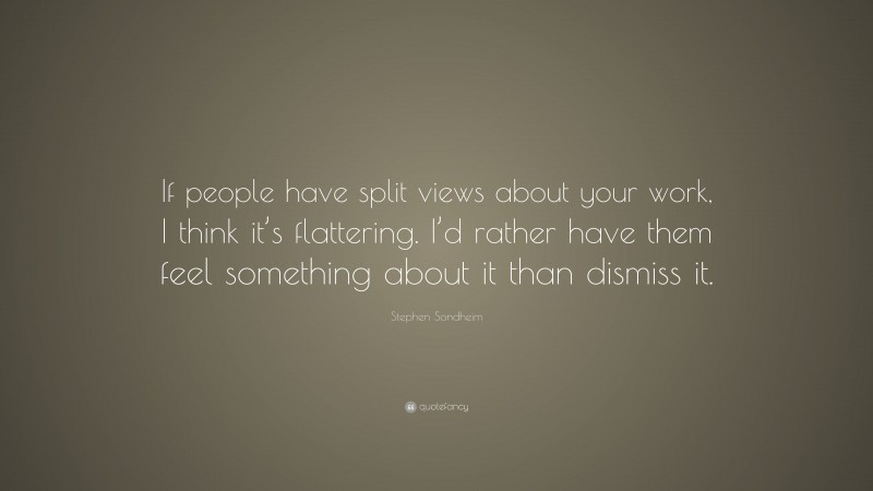 Stephen Sondheim Quote: “If people have split views about your work, I think it’s flattering. I’d rather have them feel something about it than dismiss it.”