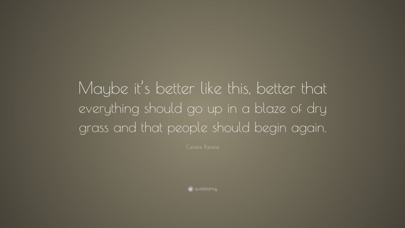 Cesare Pavese Quote: “Maybe it’s better like this, better that everything should go up in a blaze of dry grass and that people should begin again.”