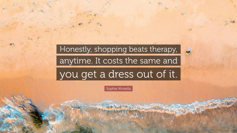 Sophie Kinsella Quote: “Honestly, shopping beats therapy, anytime. It costs the same and you get a dress out of it.”