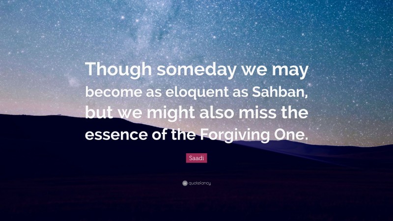 Saadi Quote: “Though someday we may become as eloquent as Sahban, but we might also miss the essence of the Forgiving One.”