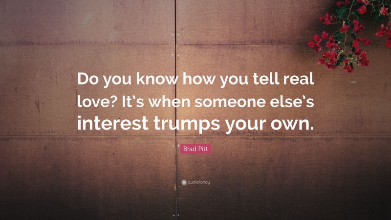 Brad Pitt Quote: “Do you know how you tell real love? It’s when someone else’s interest trumps your own.”