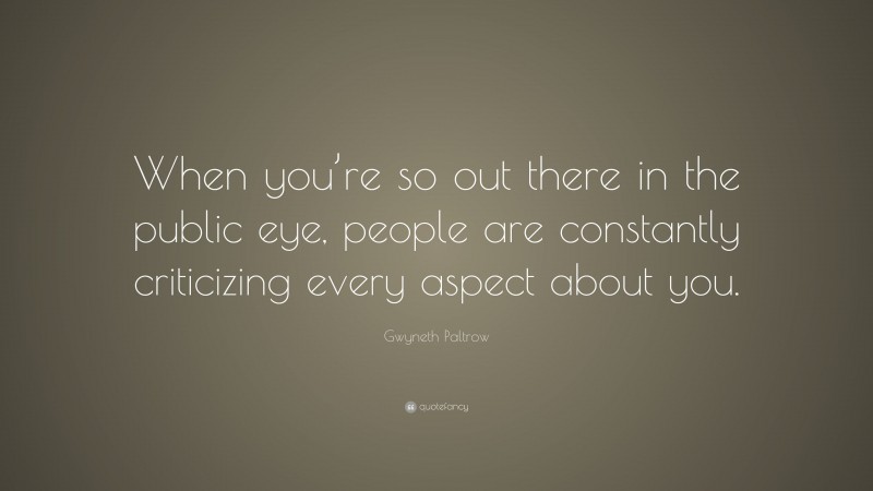 Gwyneth Paltrow Quote: “When you’re so out there in the public eye, people are constantly criticizing every aspect about you.”