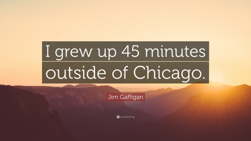 Jim Gaffigan Quote: “I grew up 45 minutes outside of Chicago.”
