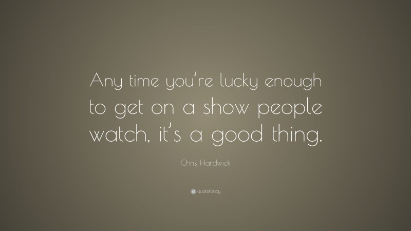 Chris Hardwick Quote: “Any time you’re lucky enough to get on a show people watch, it’s a good thing.”