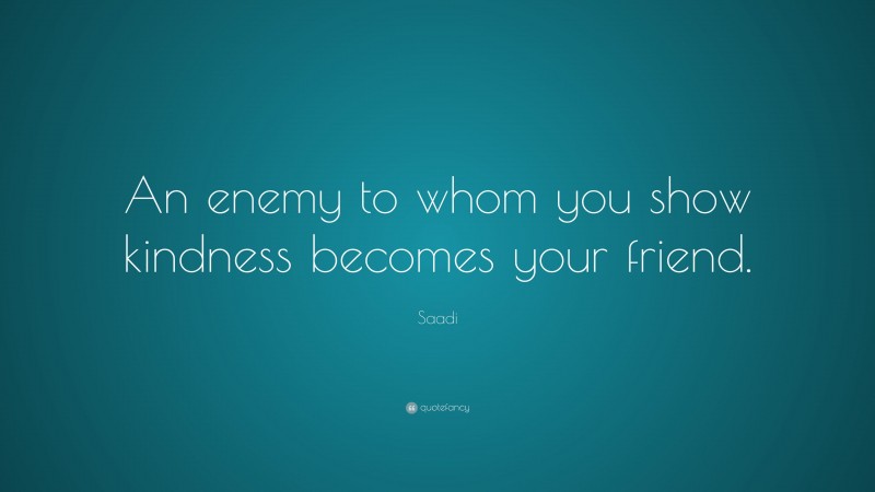 Saadi Quote: “An enemy to whom you show kindness becomes your friend.”
