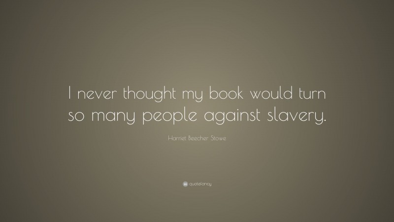 Harriet Beecher Stowe Quote: “I never thought my book would turn so many people against slavery.”