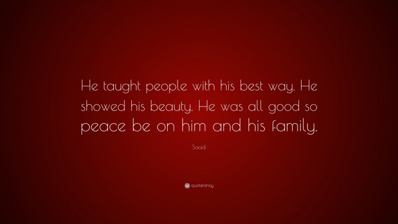 Saadi Quote: “He taught people with his best way. He showed his beauty. He was all good so peace be on him and his family.”