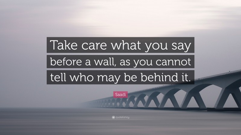 Saadi Quote: “Take care what you say before a wall, as you cannot tell who may be behind it.”