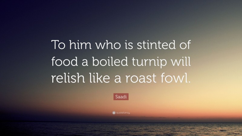 Saadi Quote: “To him who is stinted of food a boiled turnip will relish like a roast fowl.”
