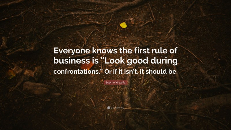 Sophie Kinsella Quote: “Everyone knows the first rule of business is “Look good during confrontations.” Or if it isn’t, it should be.”
