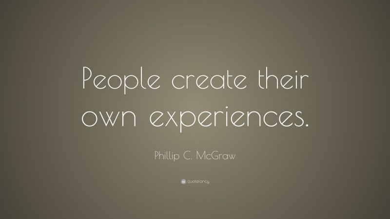 Phillip C. McGraw Quote: “People create their own experiences.”