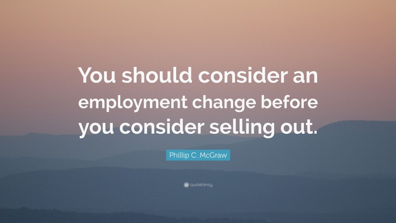 Phillip C. McGraw Quote: “You should consider an employment change before you consider selling out.”
