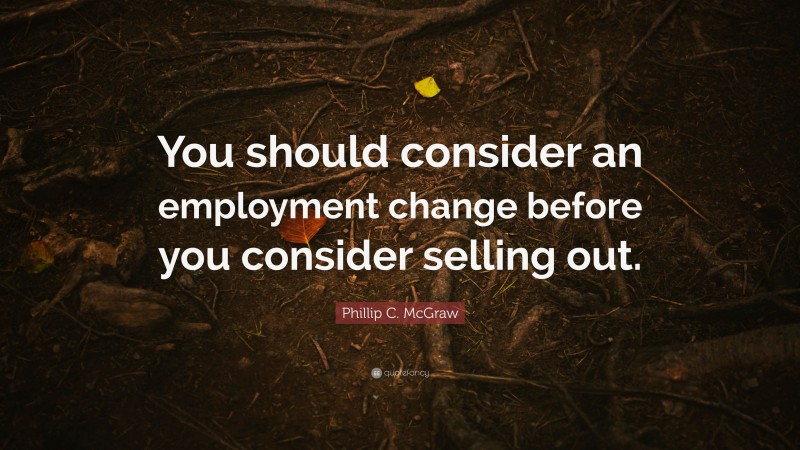 Phillip C. McGraw Quote: “You should consider an employment change before you consider selling out.”