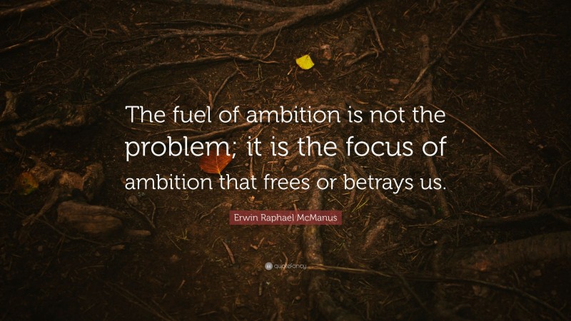 Erwin Raphael McManus Quote: “The fuel of ambition is not the problem; it is the focus of ambition that frees or betrays us.”
