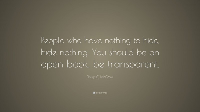 Phillip C. McGraw Quote: “People who have nothing to hide, hide nothing. You should be an open book, be transparent.”