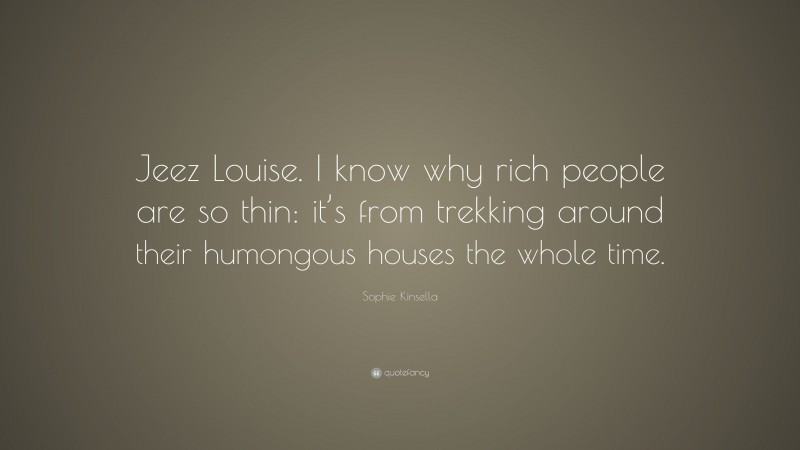 Sophie Kinsella Quote: “Jeez Louise. I know why rich people are so thin: it’s from trekking around their humongous houses the whole time.”