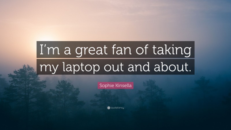 Sophie Kinsella Quote: “I’m a great fan of taking my laptop out and about.”