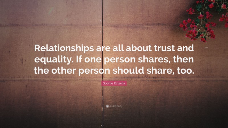 Sophie Kinsella Quote: “Relationships are all about trust and equality. If one person shares, then the other person should share, too.”