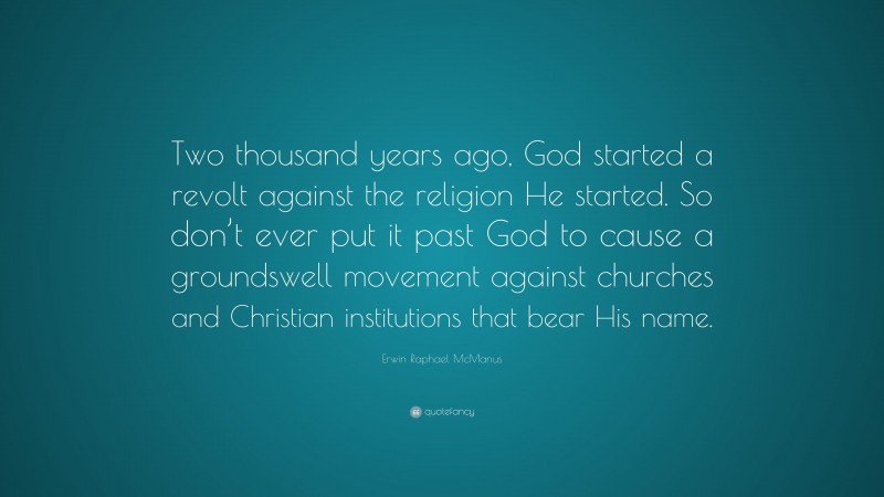 Erwin Raphael McManus Quote: “Two thousand years ago, God started a revolt against the religion He started. So don’t ever put it past God to cause a groundswell movement against churches and Christian institutions that bear His name.”