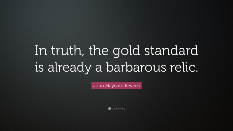 John Maynard Keynes Quote: “In truth, the gold standard is already a barbarous relic.”