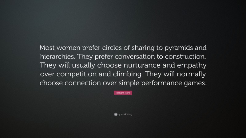 Richard Rohr Quote: “Most women prefer circles of sharing to pyramids and hierarchies. They prefer conversation to construction. They will usually choose nurturance and empathy over competition and climbing. They will normally choose connection over simple performance games.”