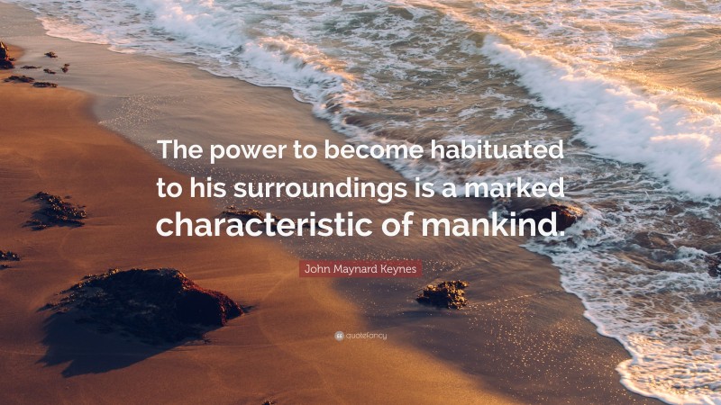 John Maynard Keynes Quote: “The power to become habituated to his surroundings is a marked characteristic of mankind.”