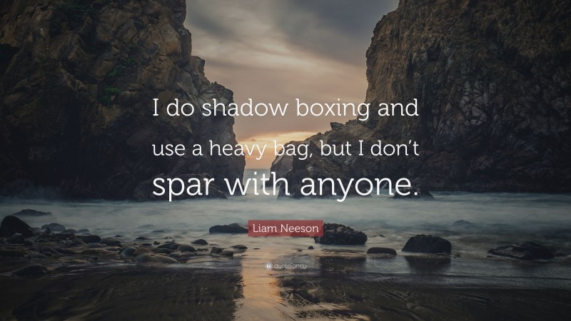 Liam Neeson Quote: “I do shadow boxing and use a heavy bag, but I don’t spar with anyone.”