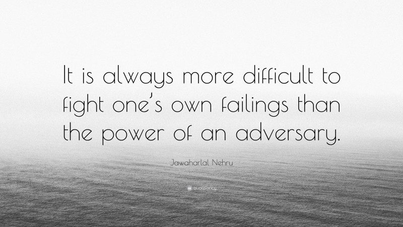 Jawaharlal Nehru Quote: “It is always more difficult to fight one’s own failings than the power of an adversary.”