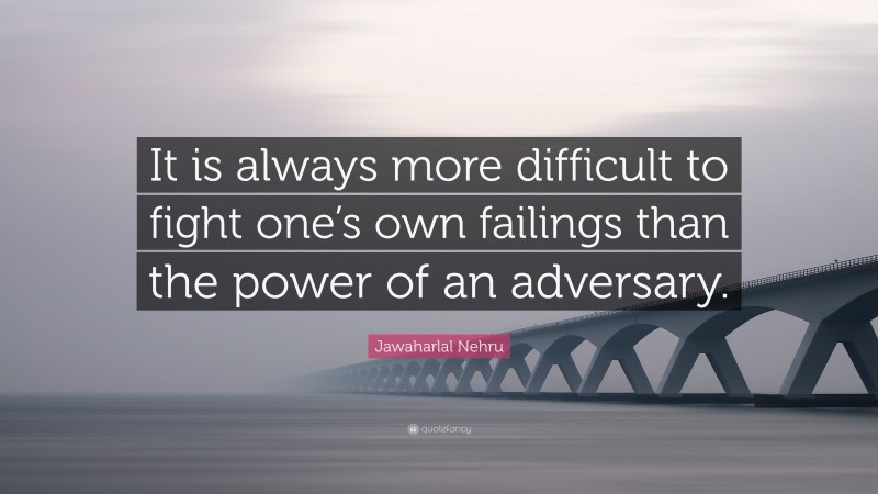 Jawaharlal Nehru Quote: “It is always more difficult to fight one’s own failings than the power of an adversary.”