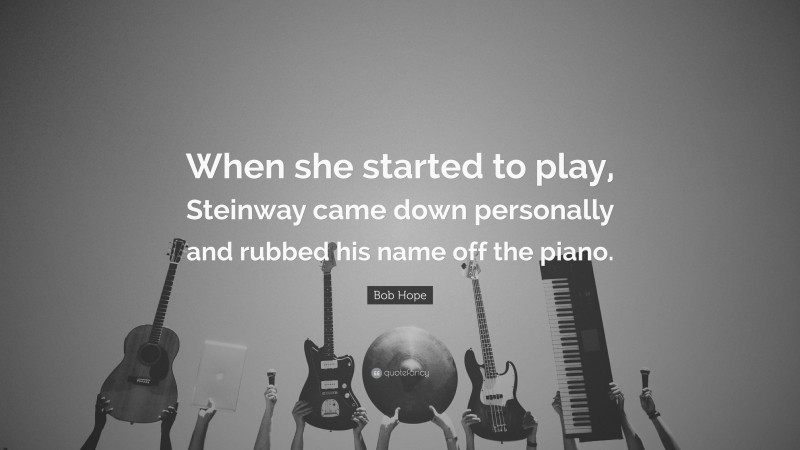 Bob Hope Quote: “When she started to play, Steinway came down personally and rubbed his name off the piano.”