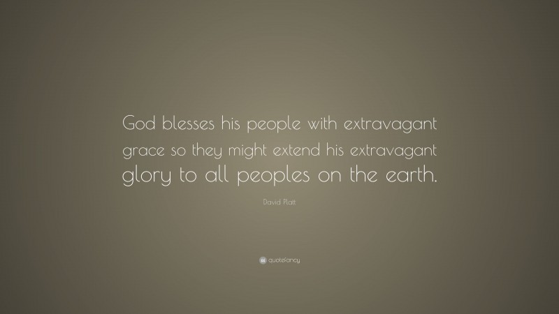 David Platt Quote: “God blesses his people with extravagant grace so they might extend his extravagant glory to all peoples on the earth.”